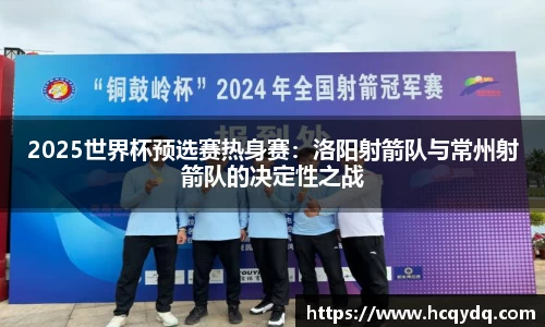 2025世界杯预选赛热身赛：洛阳射箭队与常州射箭队的决定性之战