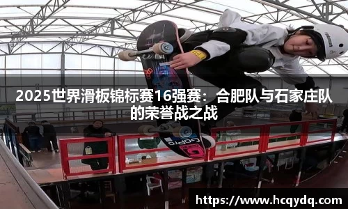 2025世界滑板锦标赛16强赛：合肥队与石家庄队的荣誉战之战