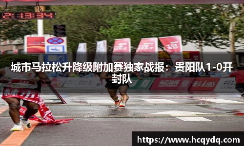 城市马拉松升降级附加赛独家战报：贵阳队1-0开封队