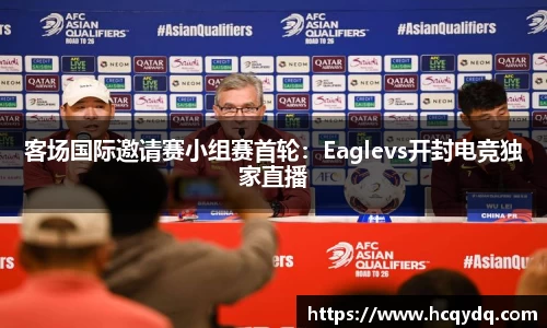 客场国际邀请赛小组赛首轮：Eaglevs开封电竞独家直播