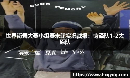 世界街舞大赛小组赛末轮实况战报：菏泽队1-2太原队