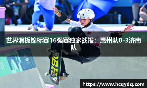 世界滑板锦标赛16强赛独家战报：惠州队0-3济南队